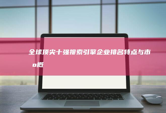 全球顶尖十强搜索引擎企业：排名、特点与市场概览